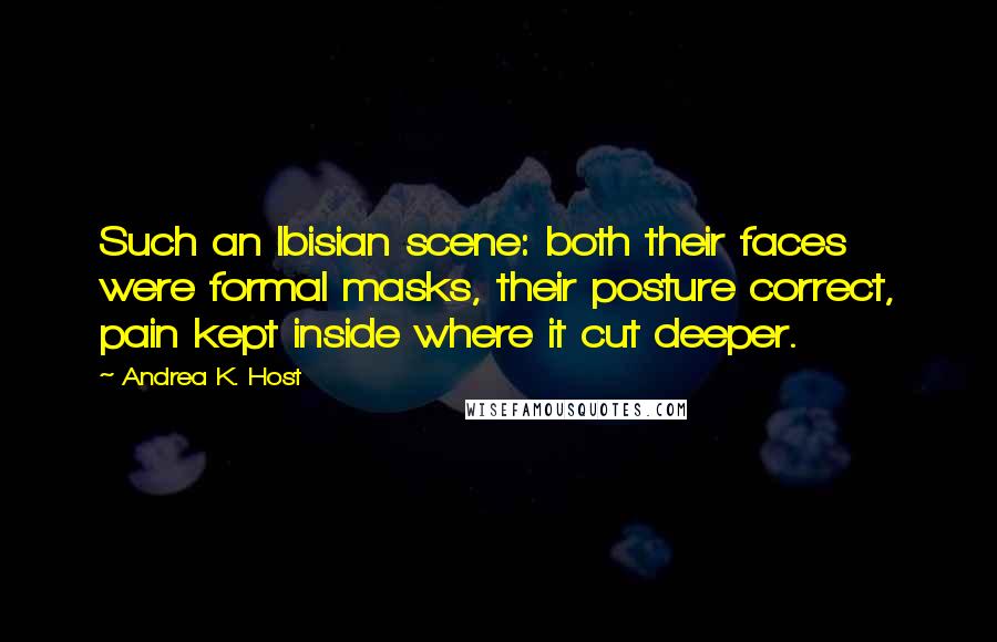 Andrea K. Host Quotes: Such an Ibisian scene: both their faces were formal masks, their posture correct, pain kept inside where it cut deeper.