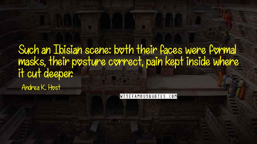 Andrea K. Host Quotes: Such an Ibisian scene: both their faces were formal masks, their posture correct, pain kept inside where it cut deeper.