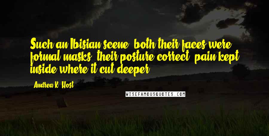 Andrea K. Host Quotes: Such an Ibisian scene: both their faces were formal masks, their posture correct, pain kept inside where it cut deeper.