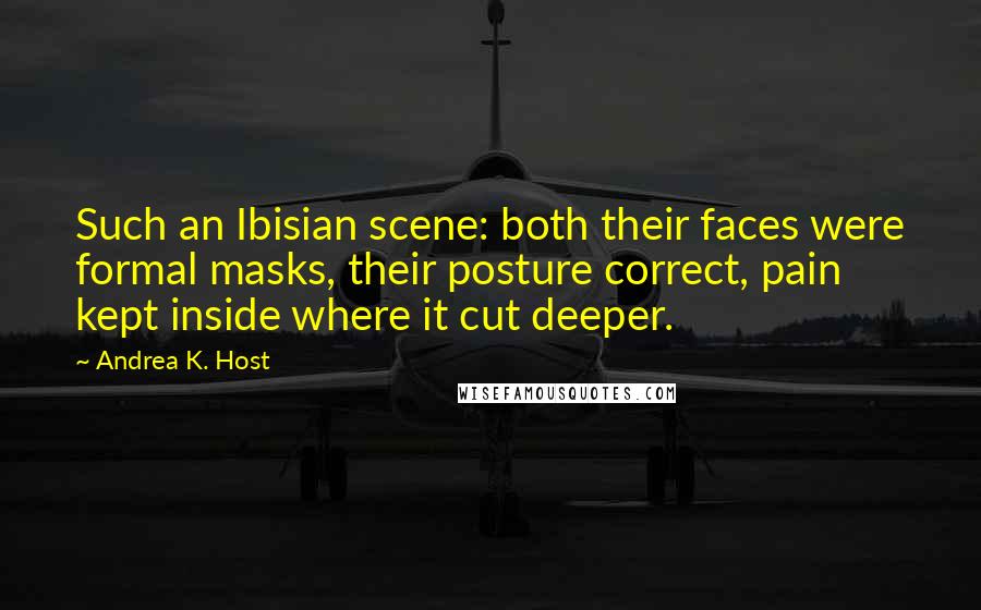 Andrea K. Host Quotes: Such an Ibisian scene: both their faces were formal masks, their posture correct, pain kept inside where it cut deeper.