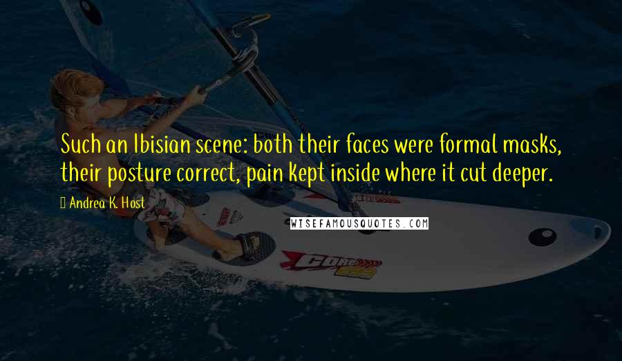 Andrea K. Host Quotes: Such an Ibisian scene: both their faces were formal masks, their posture correct, pain kept inside where it cut deeper.