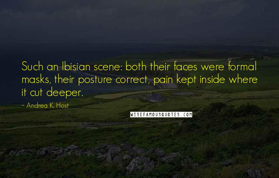 Andrea K. Host Quotes: Such an Ibisian scene: both their faces were formal masks, their posture correct, pain kept inside where it cut deeper.