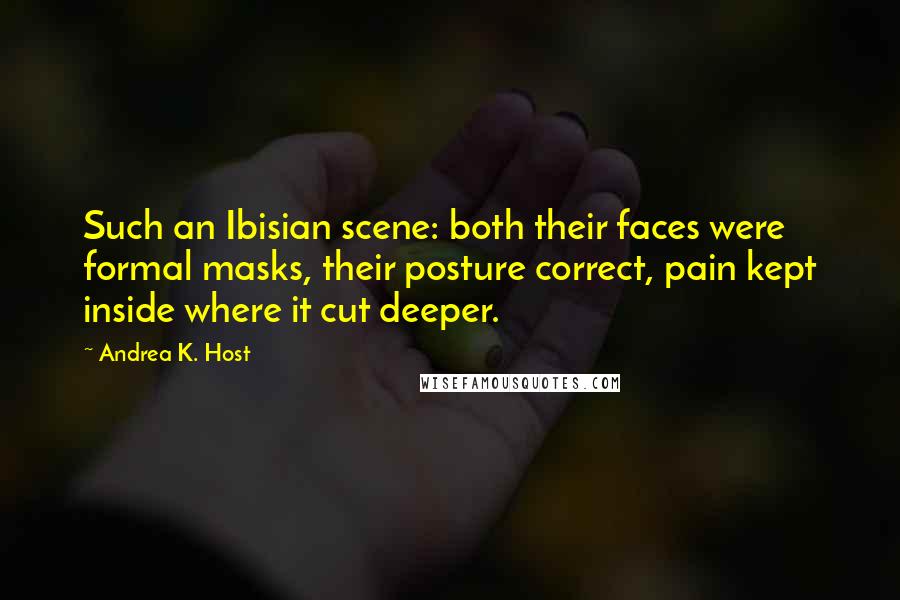 Andrea K. Host Quotes: Such an Ibisian scene: both their faces were formal masks, their posture correct, pain kept inside where it cut deeper.