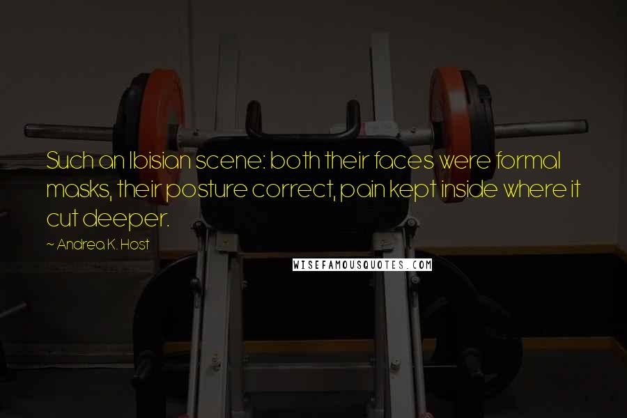 Andrea K. Host Quotes: Such an Ibisian scene: both their faces were formal masks, their posture correct, pain kept inside where it cut deeper.