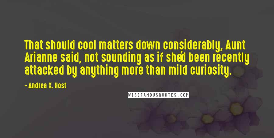 Andrea K. Host Quotes: That should cool matters down considerably, Aunt Arianne said, not sounding as if she'd been recently attacked by anything more than mild curiosity.