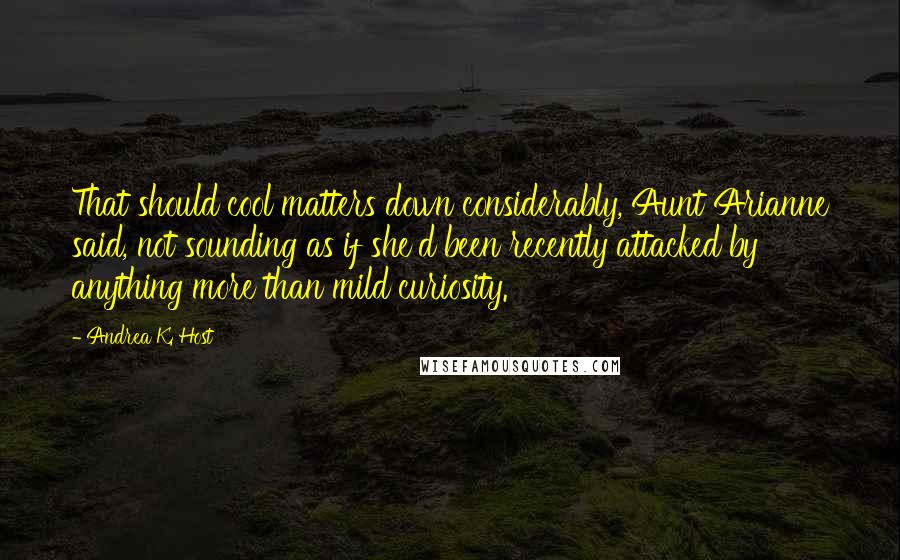 Andrea K. Host Quotes: That should cool matters down considerably, Aunt Arianne said, not sounding as if she'd been recently attacked by anything more than mild curiosity.