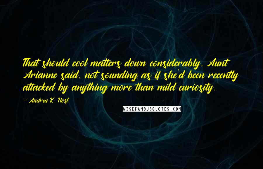 Andrea K. Host Quotes: That should cool matters down considerably, Aunt Arianne said, not sounding as if she'd been recently attacked by anything more than mild curiosity.