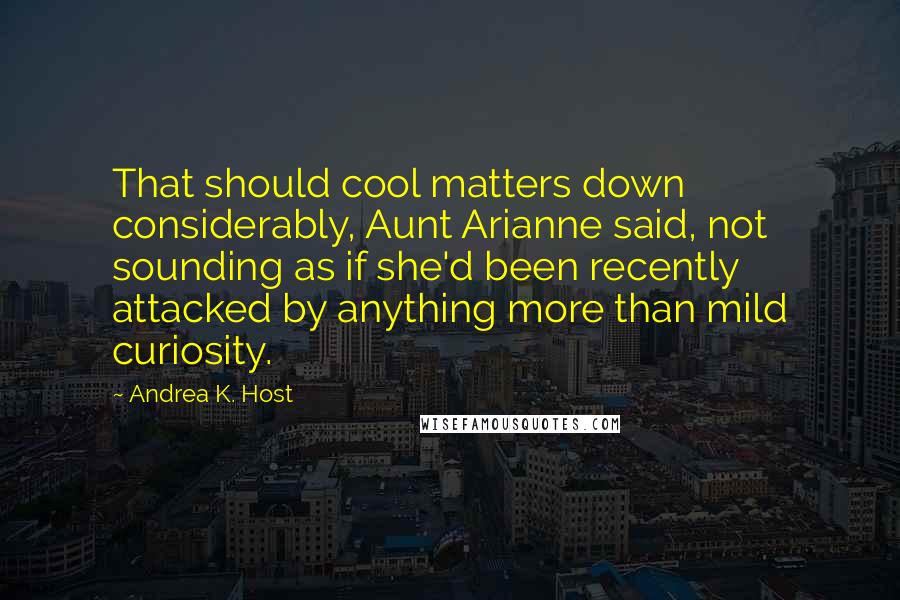 Andrea K. Host Quotes: That should cool matters down considerably, Aunt Arianne said, not sounding as if she'd been recently attacked by anything more than mild curiosity.