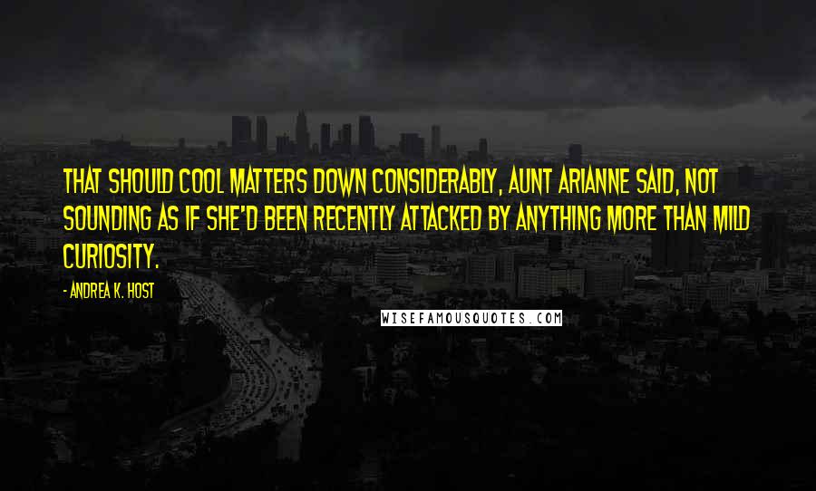 Andrea K. Host Quotes: That should cool matters down considerably, Aunt Arianne said, not sounding as if she'd been recently attacked by anything more than mild curiosity.