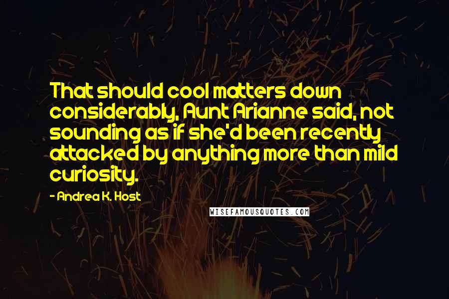 Andrea K. Host Quotes: That should cool matters down considerably, Aunt Arianne said, not sounding as if she'd been recently attacked by anything more than mild curiosity.