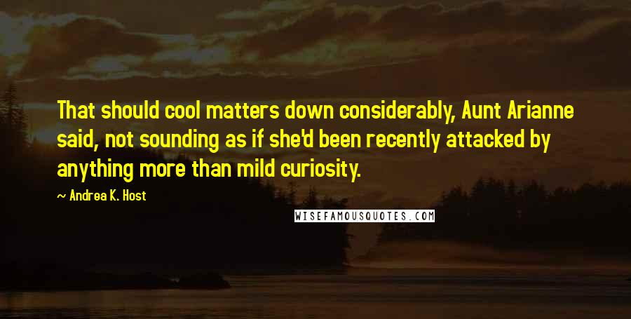 Andrea K. Host Quotes: That should cool matters down considerably, Aunt Arianne said, not sounding as if she'd been recently attacked by anything more than mild curiosity.