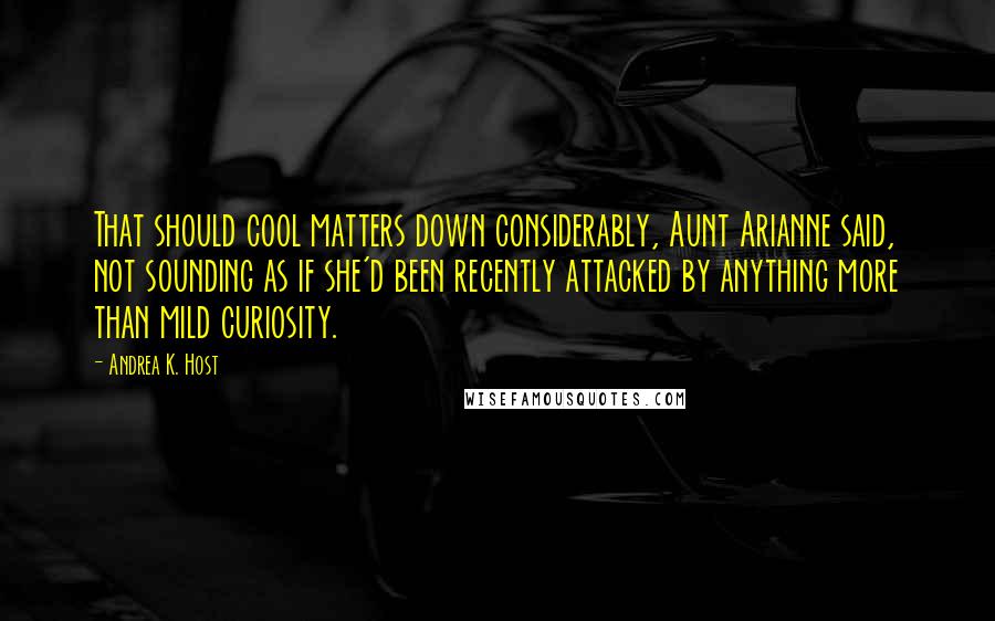 Andrea K. Host Quotes: That should cool matters down considerably, Aunt Arianne said, not sounding as if she'd been recently attacked by anything more than mild curiosity.