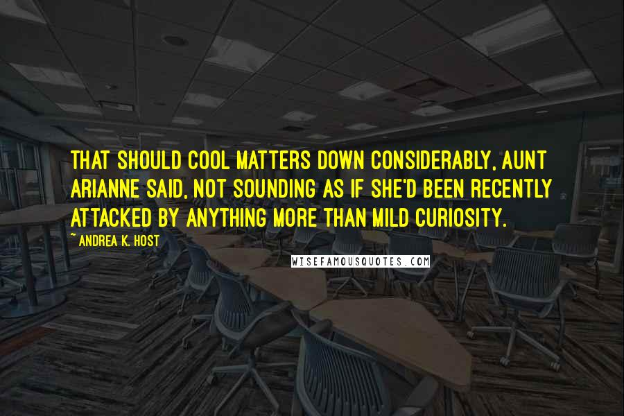 Andrea K. Host Quotes: That should cool matters down considerably, Aunt Arianne said, not sounding as if she'd been recently attacked by anything more than mild curiosity.