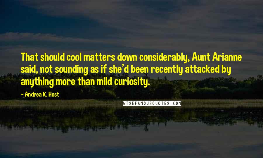 Andrea K. Host Quotes: That should cool matters down considerably, Aunt Arianne said, not sounding as if she'd been recently attacked by anything more than mild curiosity.