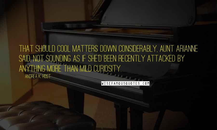 Andrea K. Host Quotes: That should cool matters down considerably, Aunt Arianne said, not sounding as if she'd been recently attacked by anything more than mild curiosity.