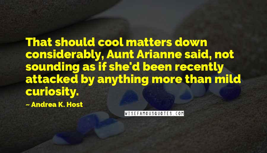 Andrea K. Host Quotes: That should cool matters down considerably, Aunt Arianne said, not sounding as if she'd been recently attacked by anything more than mild curiosity.