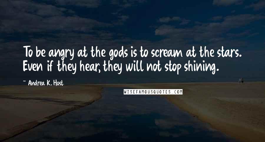 Andrea K. Host Quotes: To be angry at the gods is to scream at the stars. Even if they hear, they will not stop shining.