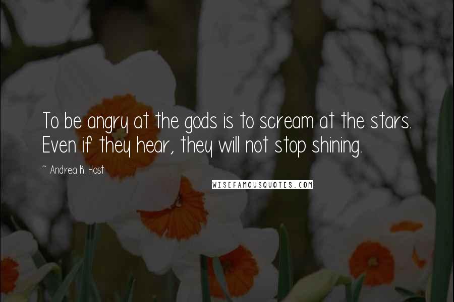 Andrea K. Host Quotes: To be angry at the gods is to scream at the stars. Even if they hear, they will not stop shining.