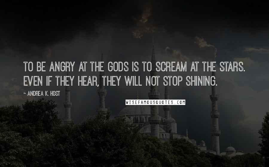 Andrea K. Host Quotes: To be angry at the gods is to scream at the stars. Even if they hear, they will not stop shining.