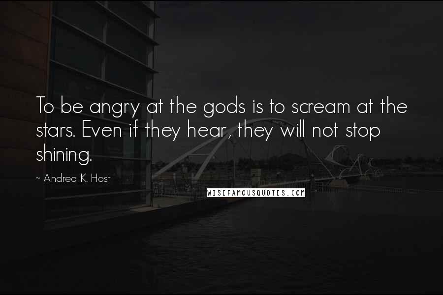 Andrea K. Host Quotes: To be angry at the gods is to scream at the stars. Even if they hear, they will not stop shining.