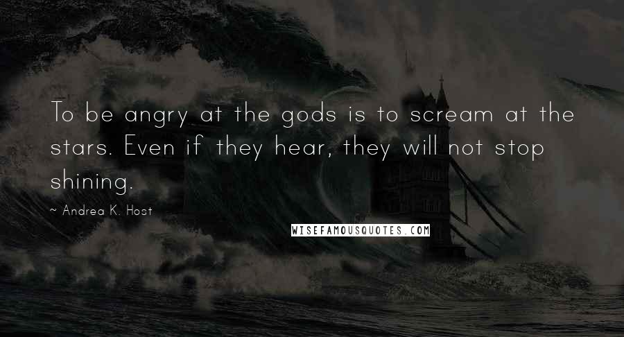 Andrea K. Host Quotes: To be angry at the gods is to scream at the stars. Even if they hear, they will not stop shining.