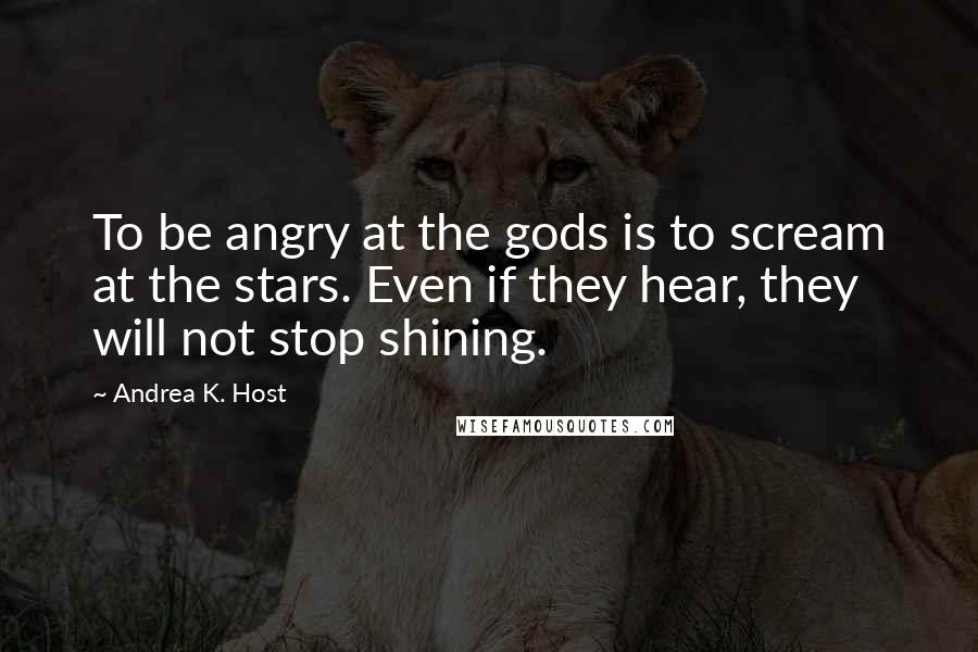 Andrea K. Host Quotes: To be angry at the gods is to scream at the stars. Even if they hear, they will not stop shining.