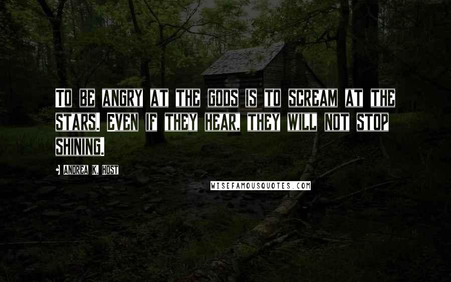 Andrea K. Host Quotes: To be angry at the gods is to scream at the stars. Even if they hear, they will not stop shining.