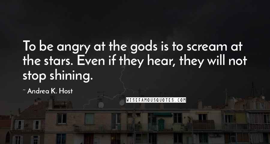 Andrea K. Host Quotes: To be angry at the gods is to scream at the stars. Even if they hear, they will not stop shining.