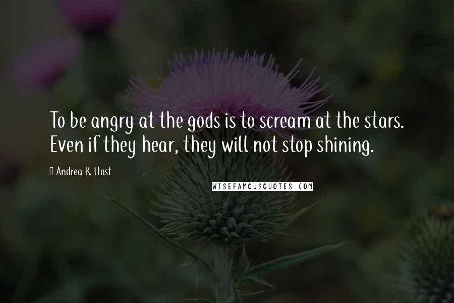 Andrea K. Host Quotes: To be angry at the gods is to scream at the stars. Even if they hear, they will not stop shining.