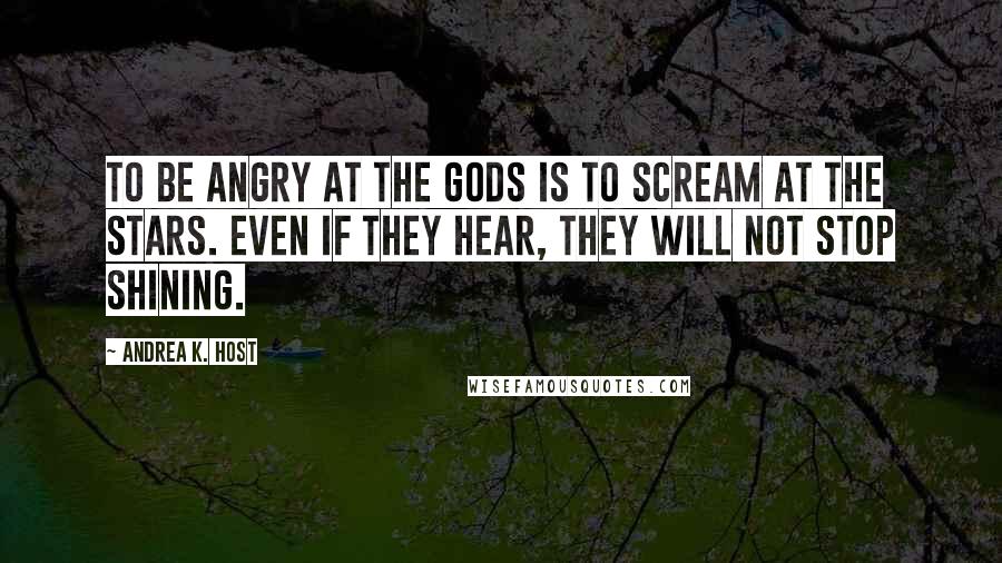 Andrea K. Host Quotes: To be angry at the gods is to scream at the stars. Even if they hear, they will not stop shining.