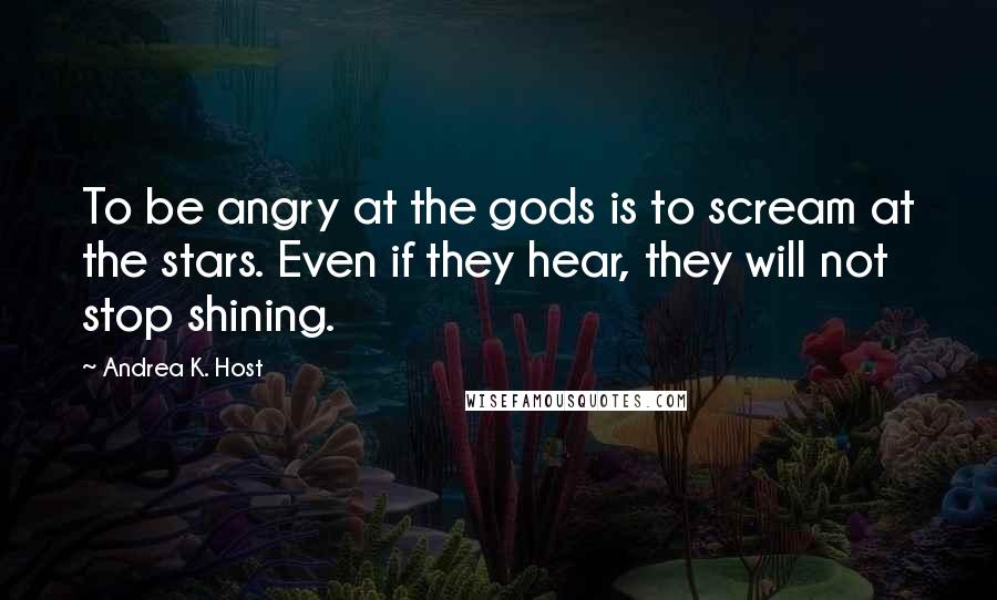 Andrea K. Host Quotes: To be angry at the gods is to scream at the stars. Even if they hear, they will not stop shining.