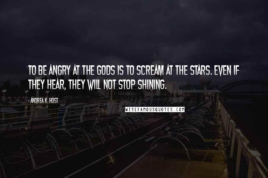 Andrea K. Host Quotes: To be angry at the gods is to scream at the stars. Even if they hear, they will not stop shining.