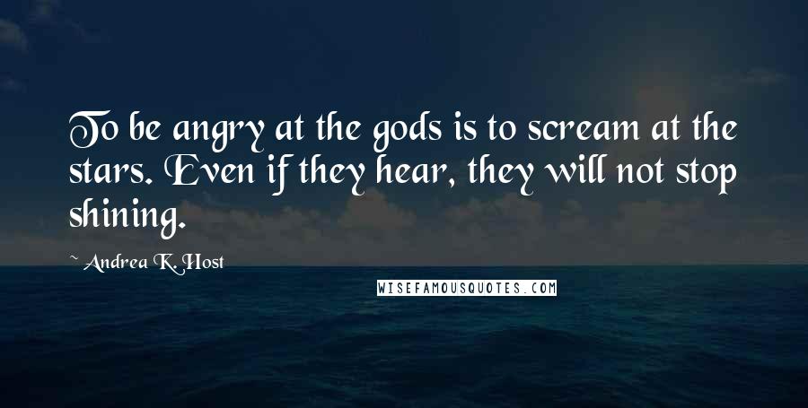 Andrea K. Host Quotes: To be angry at the gods is to scream at the stars. Even if they hear, they will not stop shining.