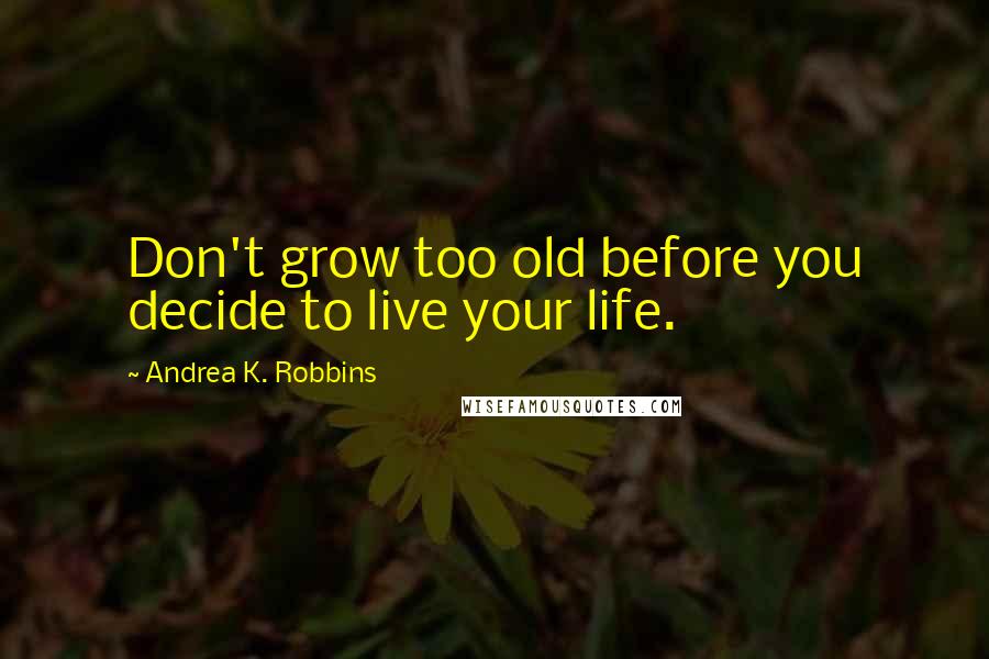 Andrea K. Robbins Quotes: Don't grow too old before you decide to live your life.