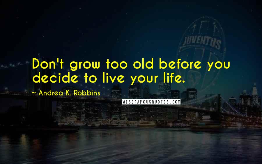 Andrea K. Robbins Quotes: Don't grow too old before you decide to live your life.