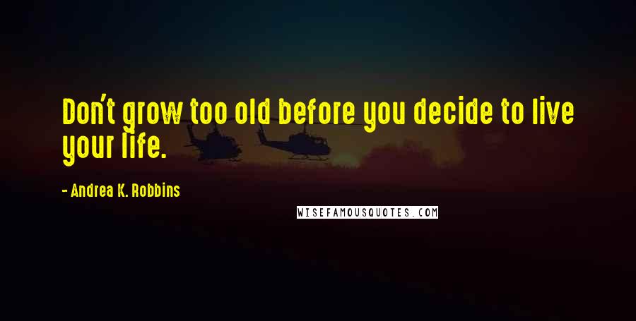 Andrea K. Robbins Quotes: Don't grow too old before you decide to live your life.