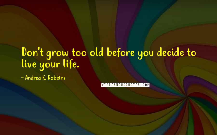 Andrea K. Robbins Quotes: Don't grow too old before you decide to live your life.