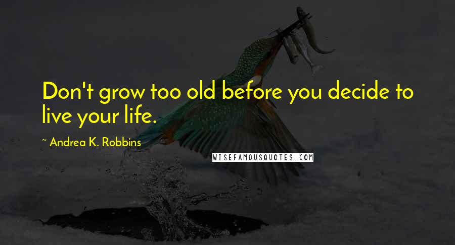 Andrea K. Robbins Quotes: Don't grow too old before you decide to live your life.