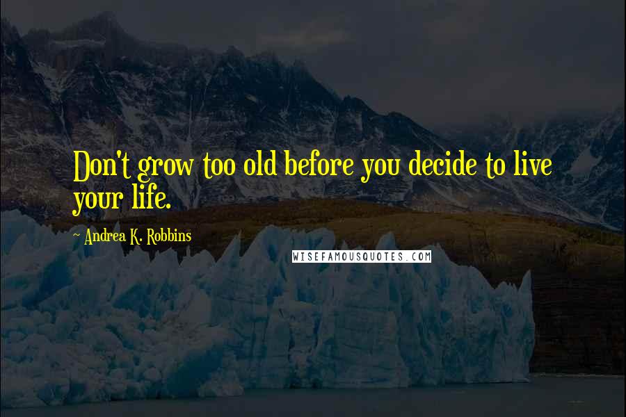 Andrea K. Robbins Quotes: Don't grow too old before you decide to live your life.