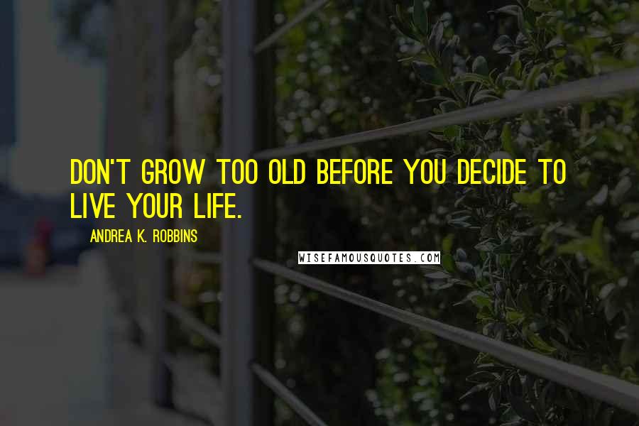 Andrea K. Robbins Quotes: Don't grow too old before you decide to live your life.