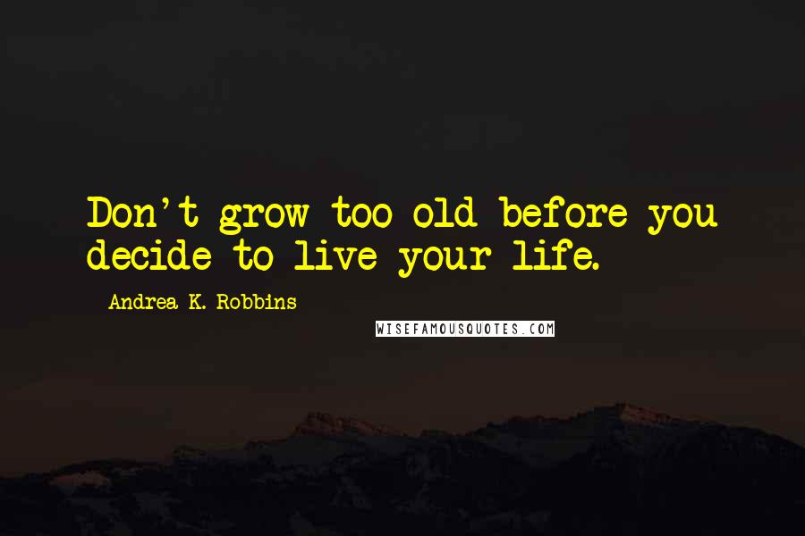 Andrea K. Robbins Quotes: Don't grow too old before you decide to live your life.