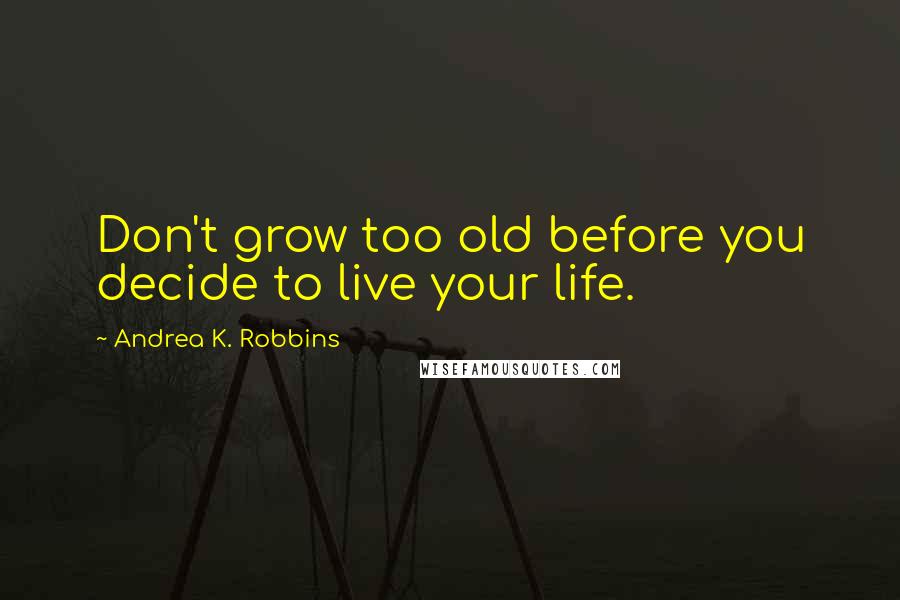 Andrea K. Robbins Quotes: Don't grow too old before you decide to live your life.