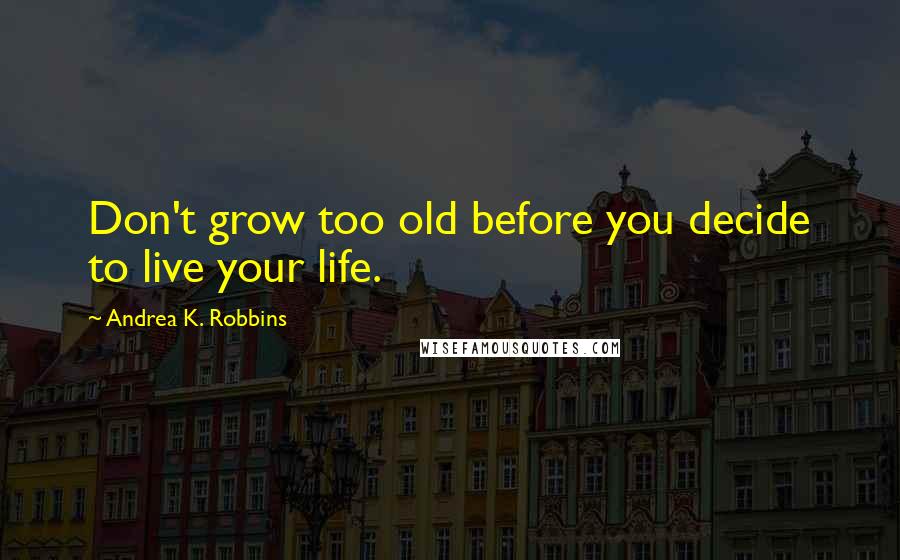 Andrea K. Robbins Quotes: Don't grow too old before you decide to live your life.