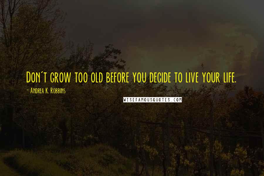 Andrea K. Robbins Quotes: Don't grow too old before you decide to live your life.