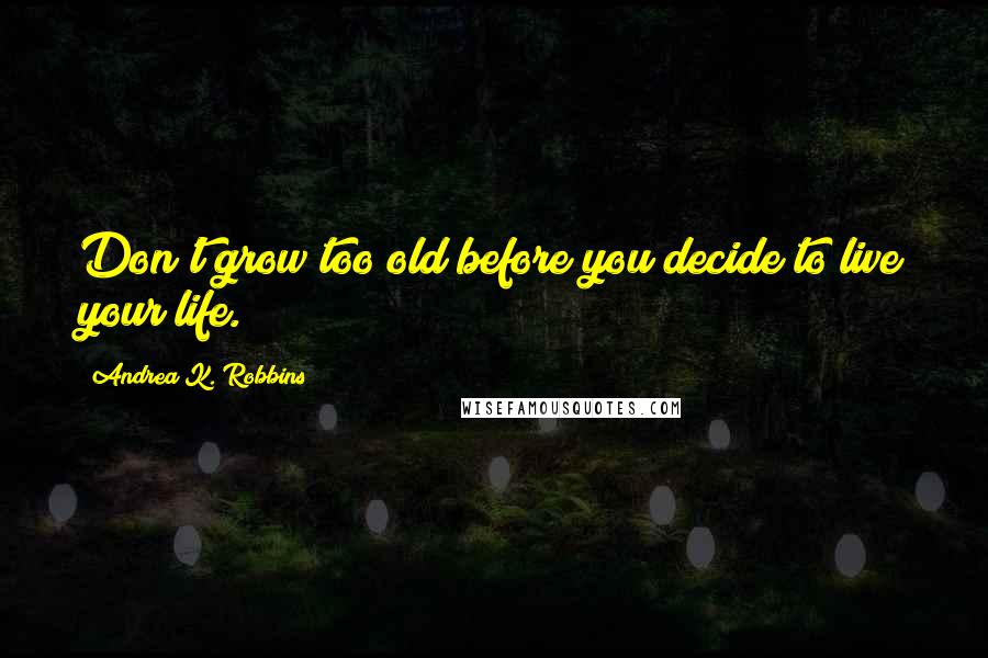 Andrea K. Robbins Quotes: Don't grow too old before you decide to live your life.