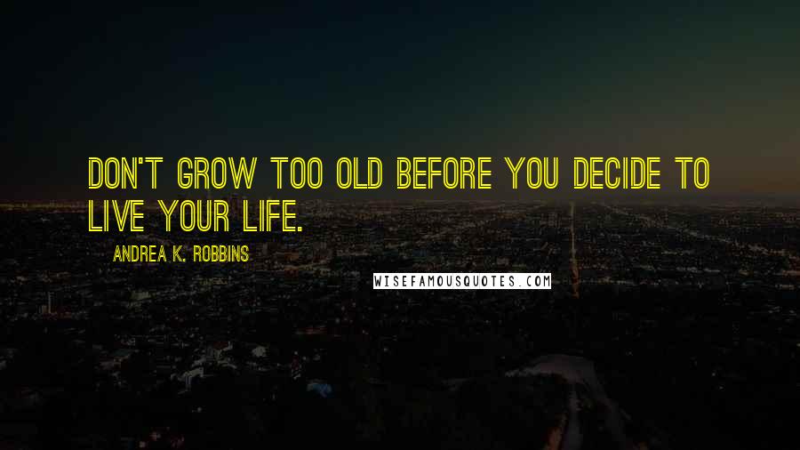 Andrea K. Robbins Quotes: Don't grow too old before you decide to live your life.