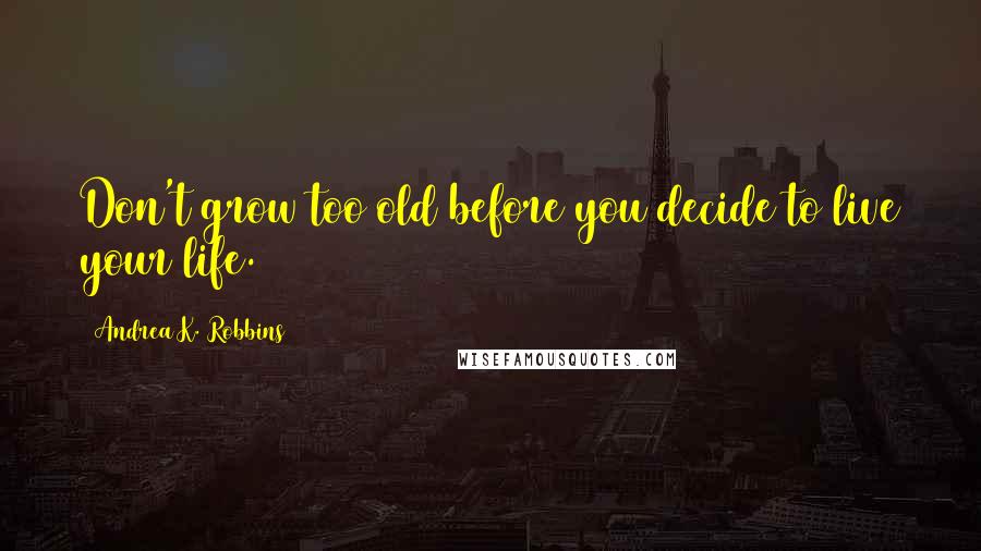 Andrea K. Robbins Quotes: Don't grow too old before you decide to live your life.