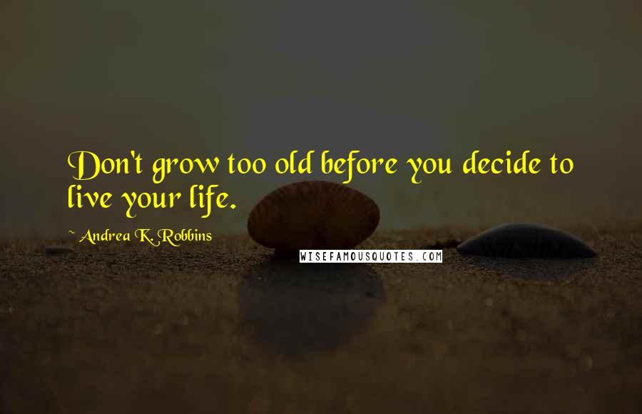 Andrea K. Robbins Quotes: Don't grow too old before you decide to live your life.