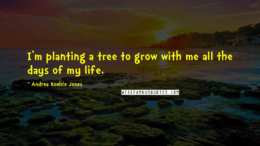 Andrea Koehle Jones Quotes: I'm planting a tree to grow with me all the days of my life.