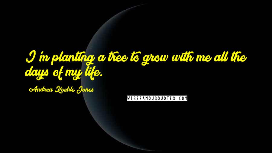 Andrea Koehle Jones Quotes: I'm planting a tree to grow with me all the days of my life.